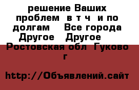 решение Ваших проблем (в т.ч. и по долгам) - Все города Другое » Другое   . Ростовская обл.,Гуково г.